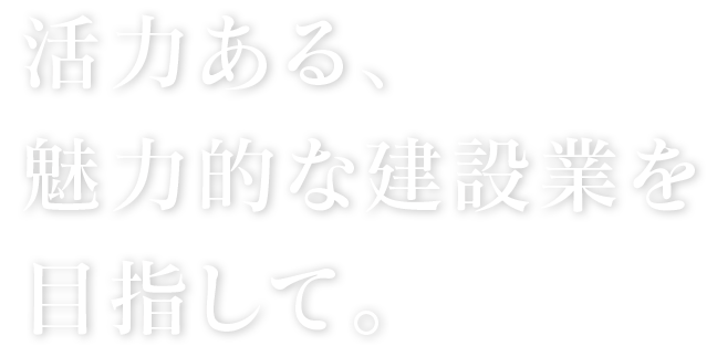 活力ある、魅力的な建設業を目指して。
